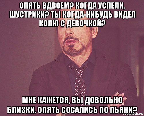 опять вдвоем? когда успели, шустрики? ты когда-нибудь видел колю с девочкой? мне кажется, вы довольно близки. опять сосались по пьяни?, Мем твое выражение лица