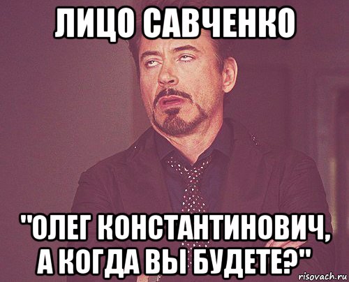 лицо савченко "олег константинович, а когда вы будете?", Мем твое выражение лица
