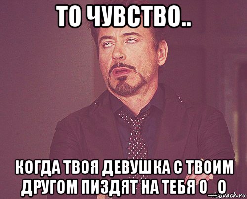 то чувство.. когда твоя девушка с твоим другом пиздят на тебя о_о, Мем твое выражение лица