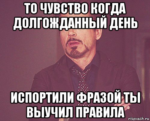 то чувство когда долгожданный день испортили фразой ты выучил правила