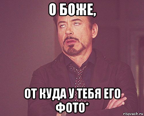 о боже, от куда у тебя его фото*, Мем твое выражение лица