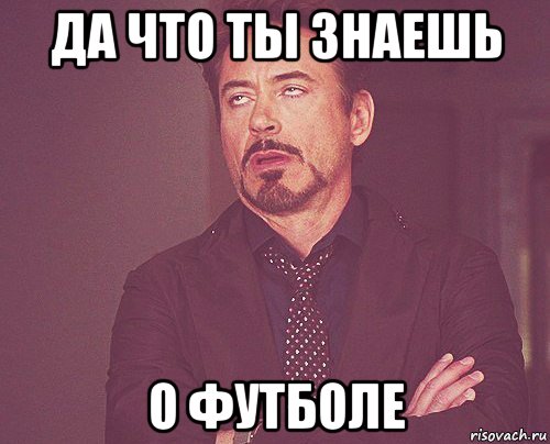 да что ты знаешь о футболе, Мем твое выражение лица