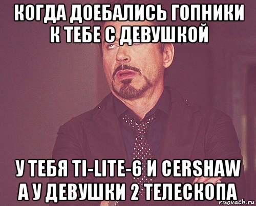когда доебались гопники к тебе с девушкой у тебя ti-lite-6 и cershaw а у девушки 2 телескопа, Мем твое выражение лица