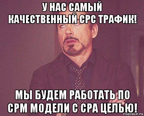 у нас самый качественный срс трафик! мы будем работать по срм модели с сра целью!, Мем твое выражение лица