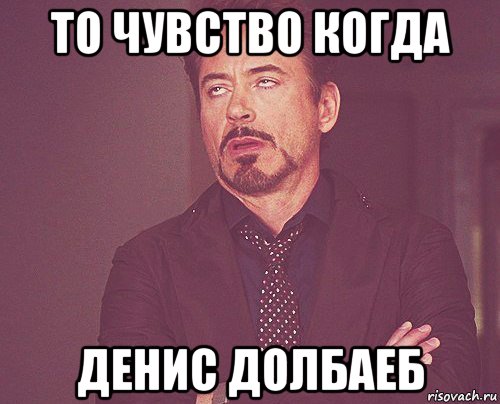 то чувство когда денис долбаеб, Мем твое выражение лица