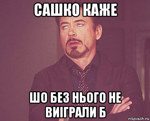 сашко каже шо без нього не виіграли б, Мем твое выражение лица