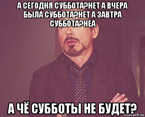 а сегодня суббота?нет а вчера была суббота?нет а завтра суббота?неа а чё субботы не будет?, Мем твое выражение лица