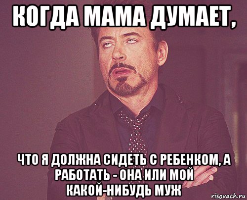когда мама думает, что я должна сидеть с ребенком, а работать - она или мой какой-нибудь муж, Мем твое выражение лица