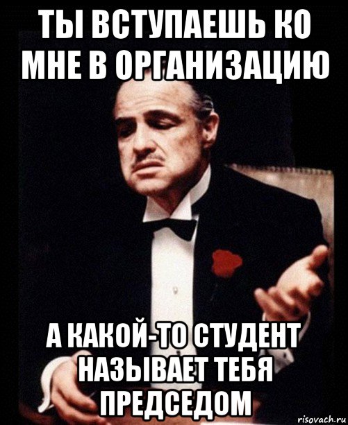 ты вступаешь ко мне в организацию а какой-то студент называет тебя председом, Мем ты делаешь это без уважения