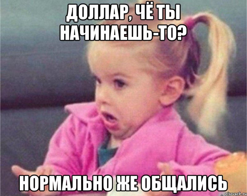 доллар, чё ты начинаешь-то? нормально же общались, Мем   Девочка возмущается