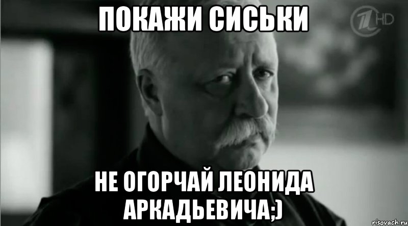 Покажи сиськи Не огорчай Леонида Аркадьевича;), Мем Не расстраивай Леонида Аркадьевича