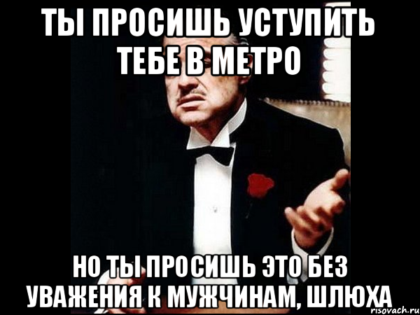 Ты просишь уступить тебе в метро Но ты просишь это без уважения к мужчинам, шлюха, Мем ты делаешь это без уважения