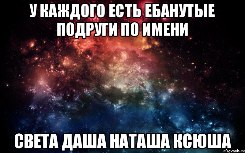 У КАЖДОГО ЕСТЬ ЕБАНУТЫЕ ПОДРУГИ ПО ИМЕНИ СВЕТА ДАША НАТАША КСЮША, Мем Просто космос