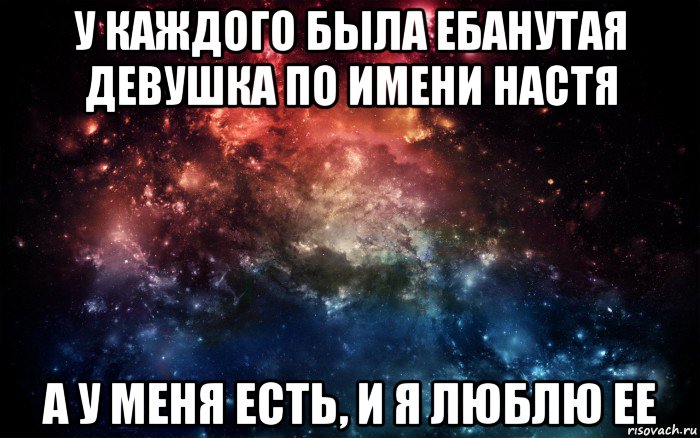 у каждого была ебанутая девушка по имени настя а у меня есть, и я люблю ее, Мем Просто космос