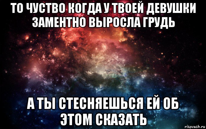 то чуство когда у твоей девушки заментно выросла грудь а ты стесняешься ей об этом сказать, Мем Просто космос