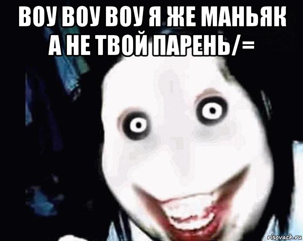 воу воу воу я же маньяк а не твой парень/= 