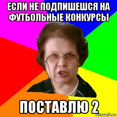 Если не подпишешся на Футбольные конкурсы поставлю 2, Мем Типичная училка