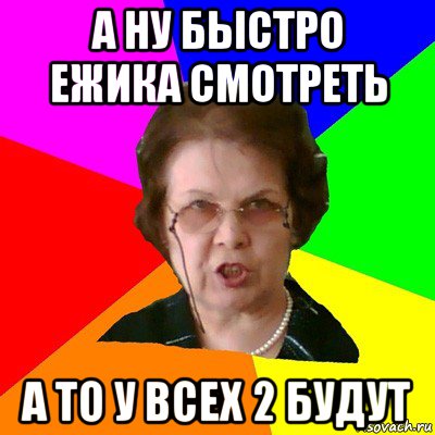 А ну быстро Ежика смотреть А то у всех 2 будут, Мем Типичная училка