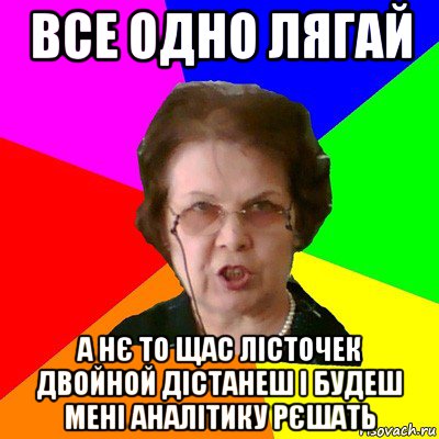 все одно лягай а нє то щас лісточек двойной дістанеш і будеш мені аналітику рєшать, Мем Типичная училка