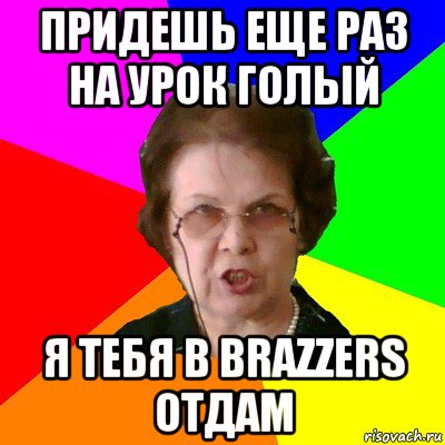 придешь еще раз на урок голый я тебя в Brazzers отдам, Мем Типичная училка