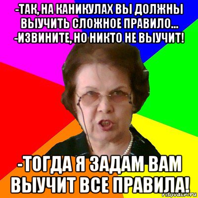 -Так, на каникулах вы должны выучить сложное правило... -Извините, но никто не выучит! -Тогда я задам вам выучит все правила!, Мем Типичная училка