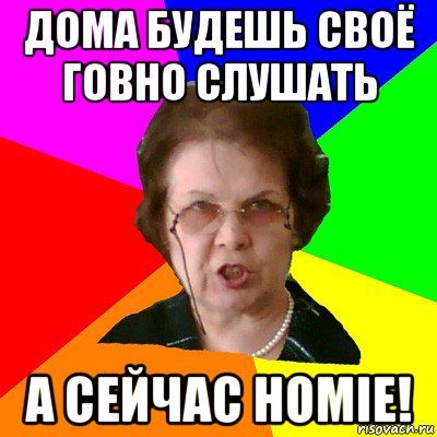 Дома будешь своё говно слушать А сейчас Homie!, Мем Типичная училка