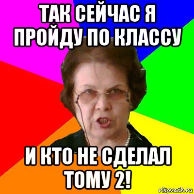 так сейчас я пройду по классу и кто не сделал тому 2!, Мем Типичная училка