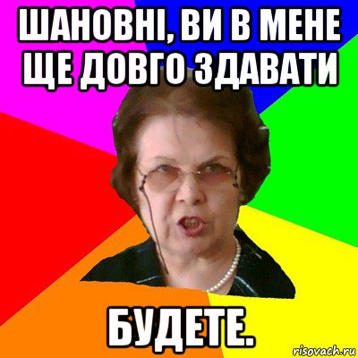 Шановні, ви в мене ще довго здавати будете., Мем Типичная училка