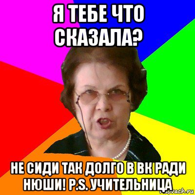 Я ТЕБЕ ЧТО СКАЗАЛА? НЕ СИДИ ТАК ДОЛГО В ВК РАДИ НЮШИ! P.S. УЧИТЕЛЬНИЦА, Мем Типичная училка