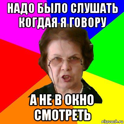 надо было слушать когдая я говору а не в окно смотреть, Мем Типичная училка