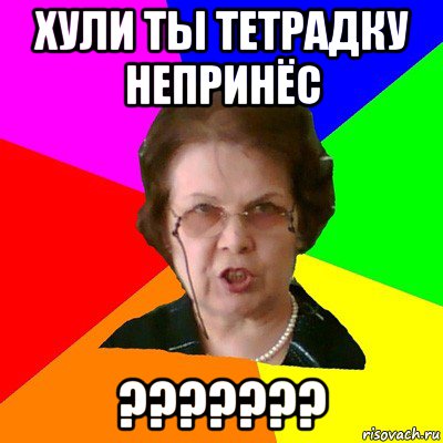 хули ты тетрадку непринёс ???????, Мем Типичная училка