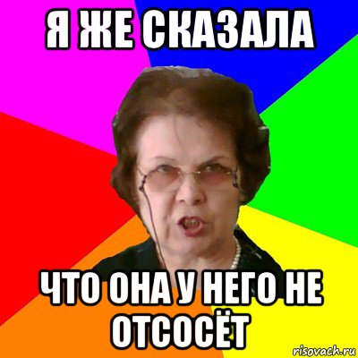 я же сказала что она у него не отсосёт, Мем Типичная училка