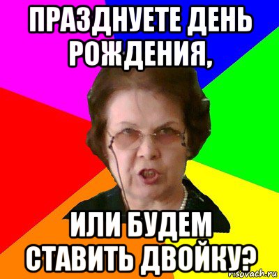 празднуете день рождения, или будем ставить двойку?, Мем Типичная училка