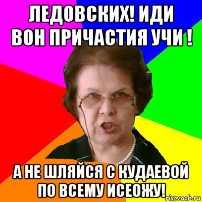 ледовских! иди вон причастия учи ! а не шляйся с кудаевой по всему исеожу!, Мем Типичная училка