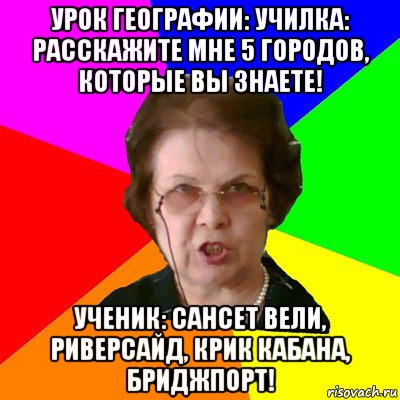 урок географии: училка: расскажите мне 5 городов, которые вы знаете! ученик: сансет вели, риверсайд, крик кабана, бриджпорт!, Мем Типичная училка