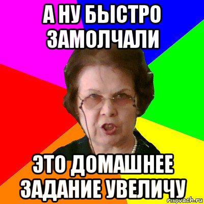 а ну быстро замолчали это домашнее задание увеличу, Мем Типичная училка