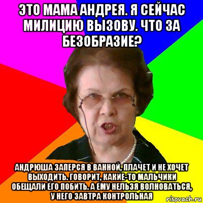 это мама андрея. я сейчас милицию вызову. что за безобразие? андрюша заперся в ванной, плачет и не хочет выходить. говорит, какие-то мальчики обещали его побить. а ему нельзя волноваться, у него завтра контрольная, Мем Типичная училка