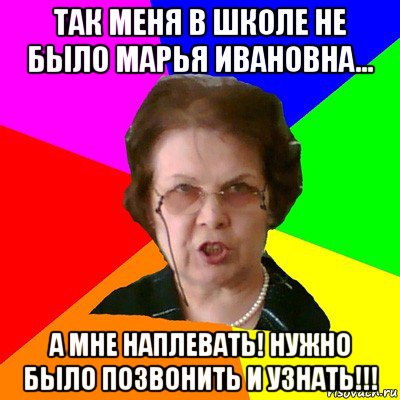 так меня в школе не было марья ивановна... а мне наплевать! нужно было позвонить и узнать!!!, Мем Типичная училка