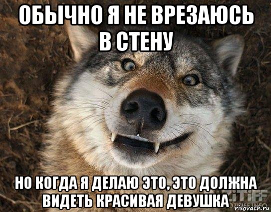 обычно я не врезаюсь в стену но когда я делаю это, это должна видеть красивая девушка