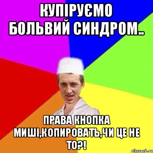 КУПІРУЄМО БОЛЬВИЙ СИНДРОМ.. ПРАВА КНОПКА МИШІ,КОПИРОВАТЬ,ЧИ ЦЕ НЕ ТО?!