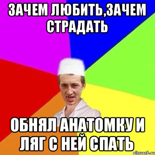 ЗАЧЕМ ЛЮБИТЬ,ЗАЧЕМ СТРАДАТЬ ОБНЯЛ АНАТОМКУ И ЛЯГ С НЕЙ СПАТЬ