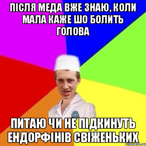 ПІСЛЯ МЕДА ВЖЕ ЗНАЮ, КОЛИ МАЛА КАЖЕ ШО БОЛИТЬ ГОЛОВА ПИТАЮ ЧИ НЕ ПІДКИНУТЬ ЕНДОРФІНІВ СВІЖЕНЬКИХ