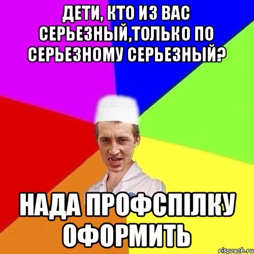 ДЕТИ, КТО ИЗ ВАС СЕРЬЕЗНЫЙ,ТОЛЬКО ПО СЕРЬЕЗНОМУ СЕРЬЕЗНЫЙ? НАДА ПРОФСПІЛКУ ОФОРМИТЬ