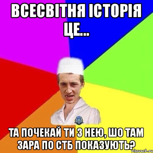 ВСЕСВІТНЯ ІСТОРІЯ ЦЕ... ТА ПОЧЕКАЙ ТИ З НЕЮ, ШО ТАМ ЗАРА ПО СТБ ПОКАЗУЮТЬ?