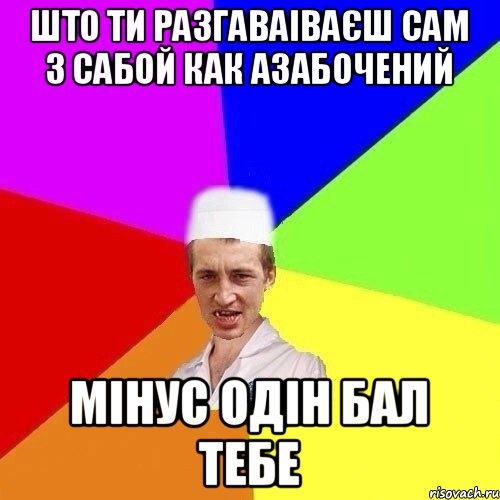 ШТО ТИ РАЗГАВАІВАЄШ САМ З САБОЙ КАК АЗАБОЧЕНИЙ МІНУС ОДІН БАЛ ТЕБЕ