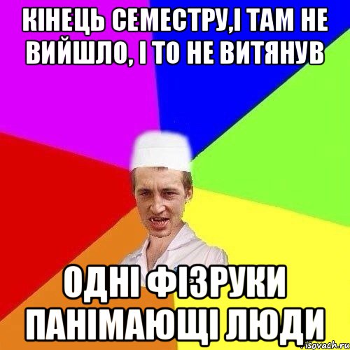 КІНЕЦЬ СЕМЕСТРУ,І ТАМ НЕ ВИЙШЛО, І ТО НЕ ВИТЯНУВ ОДНІ ФІЗРУКИ ПАНІМАЮЩІ ЛЮДИ