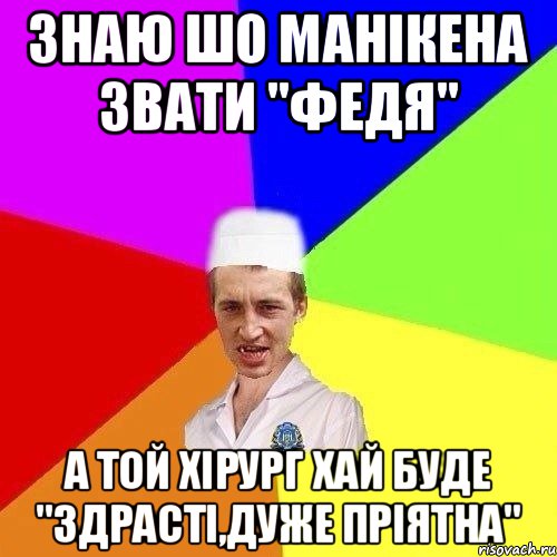 ЗНАЮ ШО МАНІКЕНА ЗВАТИ "ФЕДЯ" А ТОЙ ХІРУРГ ХАЙ БУДЕ "ЗДРАСТІ,ДУЖЕ ПРІЯТНА"