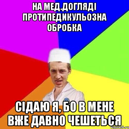 на мед.догляді протипедикульозна обробка сідаю я, бо в мене вже давно чешеться