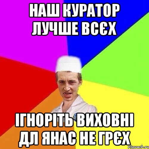 наш куратор лучше всєх ігноріть виховні дл янас не грєх