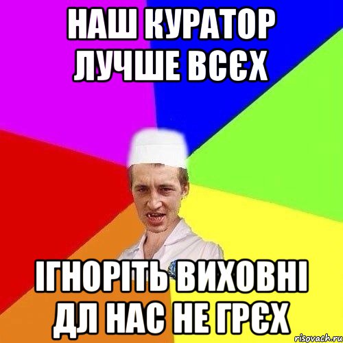 наш куратор лучше всєх ігноріть виховні дл нас не грєх